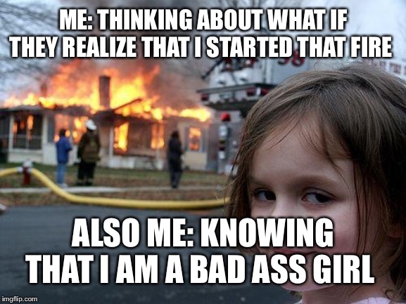 Disaster Girl Meme | ME: THINKING ABOUT WHAT IF THEY REALIZE THAT I STARTED THAT FIRE; ALSO ME: KNOWING THAT I AM A BAD ASS GIRL | image tagged in memes,disaster girl | made w/ Imgflip meme maker