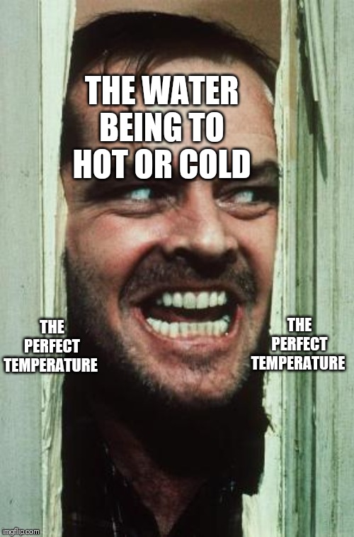 Here's Johnny Meme | THE WATER BEING TO HOT OR COLD; THE PERFECT TEMPERATURE; THE PERFECT TEMPERATURE | image tagged in memes,heres johnny | made w/ Imgflip meme maker