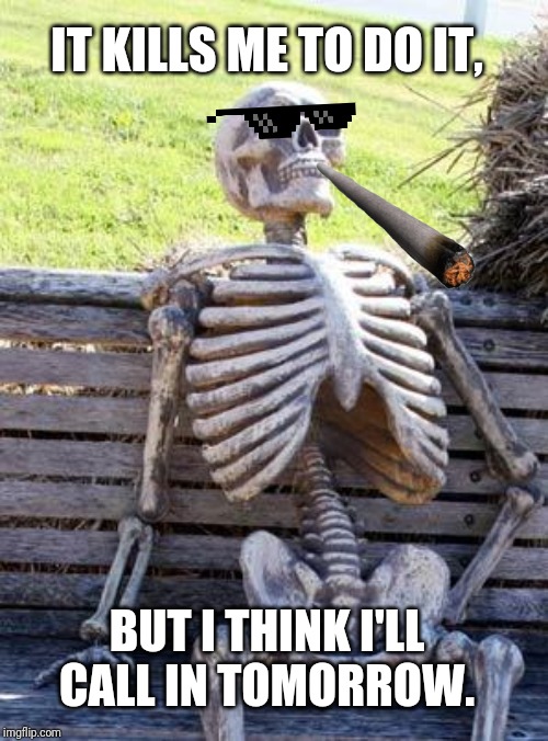 Waiting Skeleton Meme | IT KILLS ME TO DO IT, BUT I THINK I'LL CALL IN TOMORROW. | image tagged in memes,waiting skeleton,work sucks,calling in sick | made w/ Imgflip meme maker