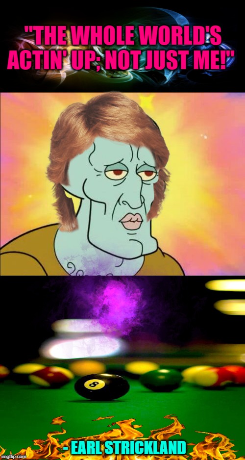 Squidward | "THE WHOLE WORLD'S ACTIN' UP; NOT JUST ME!"; - EARL STRICKLAND | image tagged in memes,squidward | made w/ Imgflip meme maker