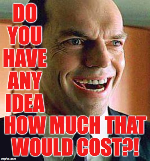 Agent smith | DO YOU HAVE ANY IDEA HOW MUCH THAT
WOULD COST?! | image tagged in agent smith | made w/ Imgflip meme maker