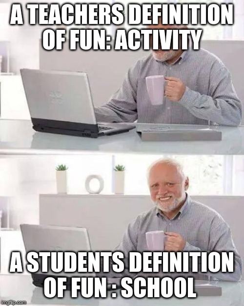 Hide the Pain Harold Meme | A TEACHERS DEFINITION OF FUN: ACTIVITY; A STUDENTS DEFINITION OF FUN : SCHOOL | image tagged in memes,hide the pain harold | made w/ Imgflip meme maker