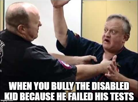 George Dillman fighting | WHEN YOU BULLY THE DISABLED KID BECAUSE HE FAILED HIS TESTS | image tagged in george dillman fighting | made w/ Imgflip meme maker