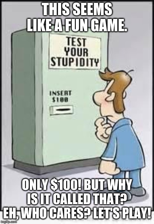 Test Your Stupidity | THIS SEEMS LIKE A FUN GAME. ONLY $100! BUT WHY IS IT CALLED THAT? EH, WHO CARES? LET'S PLAY! | image tagged in test your stupidity | made w/ Imgflip meme maker