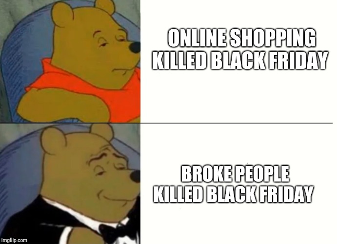 Fancy Winnie The Pooh Meme | ONLINE SHOPPING KILLED BLACK FRIDAY; BROKE PEOPLE KILLED BLACK FRIDAY | image tagged in fancy winnie the pooh meme | made w/ Imgflip meme maker