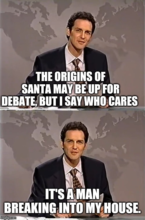 WEEKEND UPDATE WITH NORM | THE ORIGINS OF SANTA MAY BE UP FOR DEBATE, BUT I SAY WHO CARES; IT'S A MAN BREAKING INTO MY HOUSE. | image tagged in weekend update with norm,christmas,santa claus | made w/ Imgflip meme maker