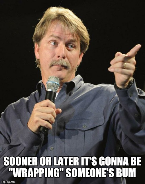 Jeff Foxworthy | SOONER OR LATER IT'S GONNA BE
"WRAPPING" SOMEONE'S BUM | image tagged in jeff foxworthy | made w/ Imgflip meme maker
