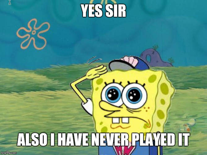 Spongebob salute | YES SIR ALSO I HAVE NEVER PLAYED IT | image tagged in spongebob salute | made w/ Imgflip meme maker