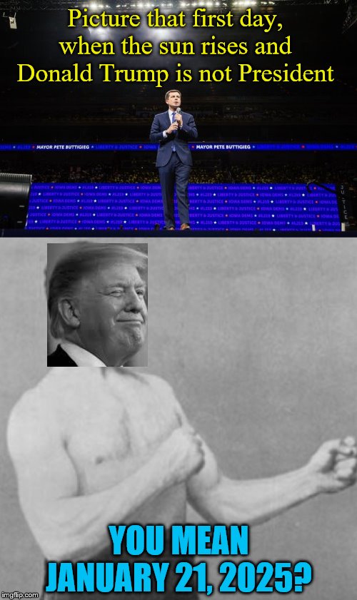 Party of cultists and hate? You mean the Democrats? | Picture that first day, when the sun rises and Donald Trump is not President; YOU MEAN JANUARY 21, 2025? | image tagged in memes,overly manly man,political meme,donald trump,pete buttigieg | made w/ Imgflip meme maker