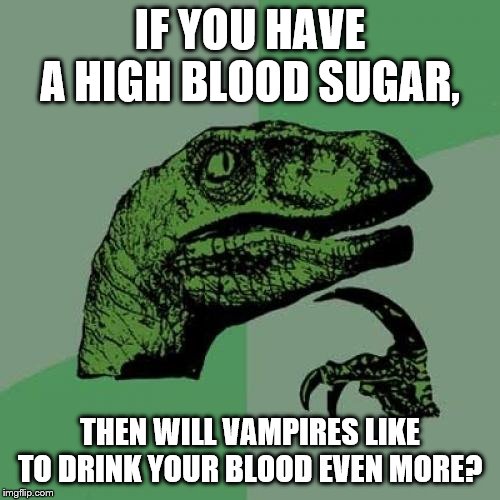 Philosoraptor Meme | IF YOU HAVE A HIGH BLOOD SUGAR, THEN WILL VAMPIRES LIKE TO DRINK YOUR BLOOD EVEN MORE? | image tagged in memes,philosoraptor | made w/ Imgflip meme maker