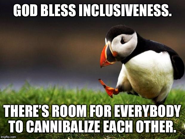 God bless inclusiveness | GOD BLESS INCLUSIVENESS. THERE’S ROOM FOR EVERYBODY TO CANNIBALIZE EACH OTHER. | image tagged in memes,unpopular opinion puffin,race,transgender,fight,god | made w/ Imgflip meme maker