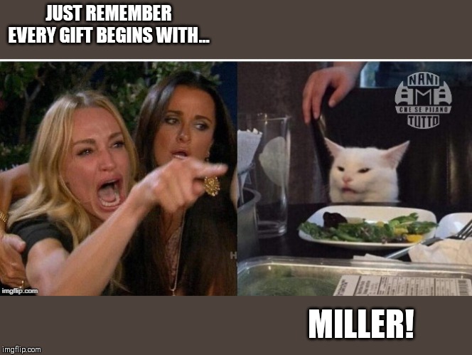 white cat table | JUST REMEMBER EVERY GIFT BEGINS WITH... MILLER! | image tagged in white cat table | made w/ Imgflip meme maker