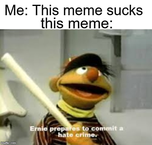 Ernie Prepares to commit a hate crime | Me: This meme sucks; this meme: | image tagged in ernie prepares to commit a hate crime,funny,memes | made w/ Imgflip meme maker