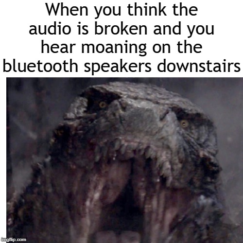 Skreeeonk | When you think the audio is broken and you hear moaning on the bluetooth speakers downstairs | image tagged in godzilla,bluetooth,speaker | made w/ Imgflip meme maker