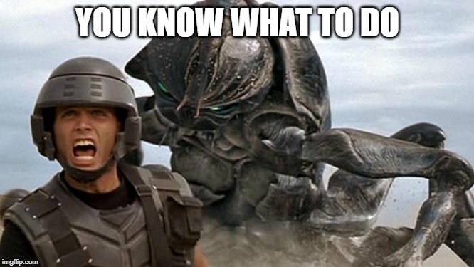 StarShip Troopers | YOU KNOW WHAT TO DO | image tagged in starship troopers | made w/ Imgflip meme maker