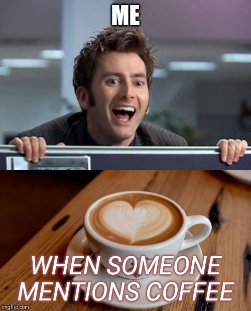 Coffee; A Reason To Arise in the AM-
(well who wants to be an early bird if the prize is a worm?) |  ME; WHEN SOMEONE MENTIONS COFFEE | image tagged in doctor who david tennant,coffee | made w/ Imgflip meme maker