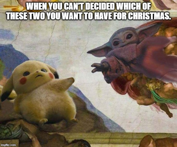 Pikachu and Baby Yoda | WHEN YOU CAN'T DECIDED WHICH OF THESE TWO YOU WANT TO HAVE FOR CHRISTMAS. | image tagged in pikachu and baby yoda | made w/ Imgflip meme maker
