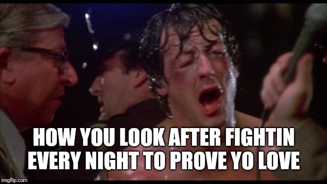 Rocky | HOW YOU LOOK AFTER FIGHTIN EVERY NIGHT TO PROVE YO LOVE | image tagged in rocky | made w/ Imgflip meme maker