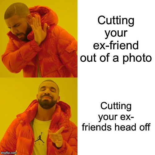 Drake Hotline Bling Meme | Cutting your ex-friend out of a photo; Cutting your ex- friends head off | image tagged in memes,drake hotline bling | made w/ Imgflip meme maker