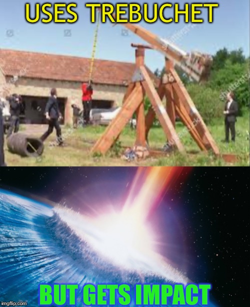 USES TREBUCHET BUT GETS IMPACT | image tagged in deep impact | made w/ Imgflip meme maker