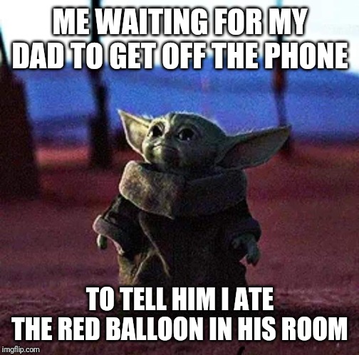 Baby yoda | ME WAITING FOR MY DAD TO GET OFF THE PHONE; TO TELL HIM I ATE THE RED BALLOON IN HIS ROOM | image tagged in baby yoda,memes | made w/ Imgflip meme maker