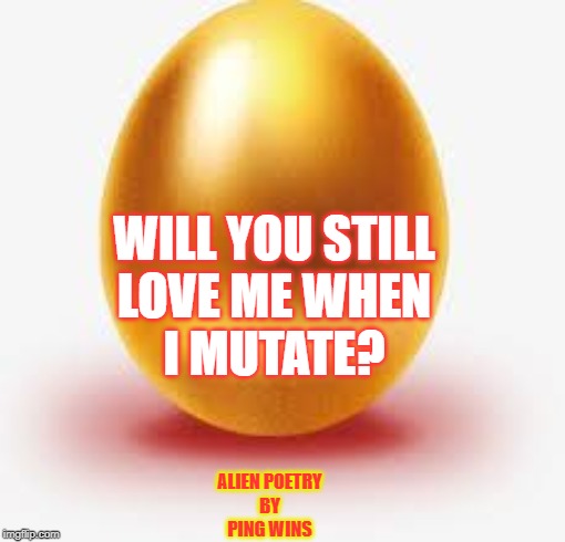 Golden Egg | WILL YOU STILL
LOVE ME WHEN
I MUTATE? ALIEN POETRY
BY
PING WINS | image tagged in golden egg | made w/ Imgflip meme maker