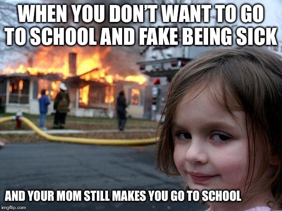 Disaster Girl Meme | WHEN YOU DON’T WANT TO GO TO SCHOOL AND FAKE BEING SICK; AND YOUR MOM STILL MAKES YOU GO TO SCHOOL | image tagged in memes,disaster girl | made w/ Imgflip meme maker