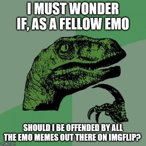 Philosoraptor Meme | I MUST WONDER IF, AS A FELLOW EMO; SHOULD I BE OFFENDED BY ALL THE EMO MEMES OUT THERE ON IMGFLIP? | image tagged in memes,philosoraptor | made w/ Imgflip meme maker