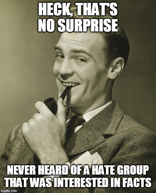 Smug | HECK, THAT'S NO SURPRISE NEVER HEARD OF A HATE GROUP THAT WAS INTERESTED IN FACTS | image tagged in smug | made w/ Imgflip meme maker