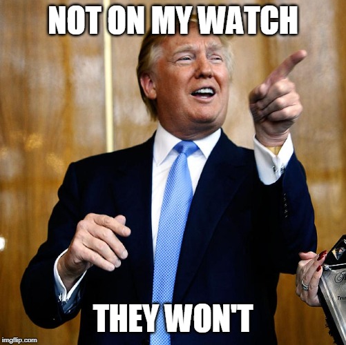 Donal Trump Birthday | NOT ON MY WATCH THEY WON'T | image tagged in donal trump birthday | made w/ Imgflip meme maker