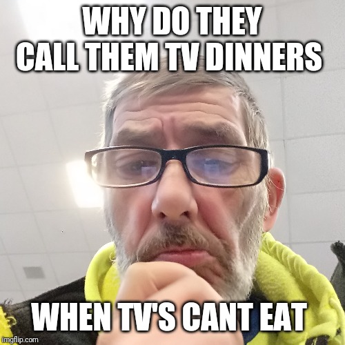 Pondering Bert | WHY DO THEY CALL THEM TV DINNERS; WHEN TV'S CANT EAT | image tagged in pondering bert | made w/ Imgflip meme maker