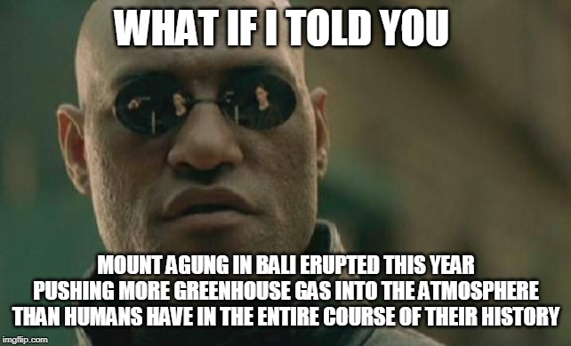 Matrix Morpheus Meme | WHAT IF I TOLD YOU MOUNT AGUNG IN BALI ERUPTED THIS YEAR PUSHING MORE GREENHOUSE GAS INTO THE ATMOSPHERE THAN HUMANS HAVE IN THE ENTIRE COUR | image tagged in memes,matrix morpheus | made w/ Imgflip meme maker