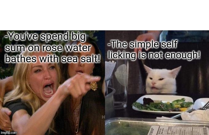 -Pretty pink water flavor. | -You've spend big sum on rose water bathes with sea salt! -The simple self licking is not enough! | image tagged in memes,woman yelling at cat,bath,salty,smiling cat,licking | made w/ Imgflip meme maker