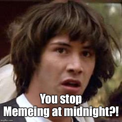 Conspiracy Keanu Meme | You stop Memeing at midnight?! | image tagged in memes,conspiracy keanu | made w/ Imgflip meme maker
