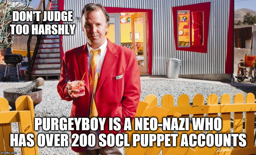 DON'T JUDGE TOO HARSHLY PURGEYBOY IS A NEO-NAZI WHO HAS OVER 200 SOCL PUPPET ACCOUNTS | made w/ Imgflip meme maker