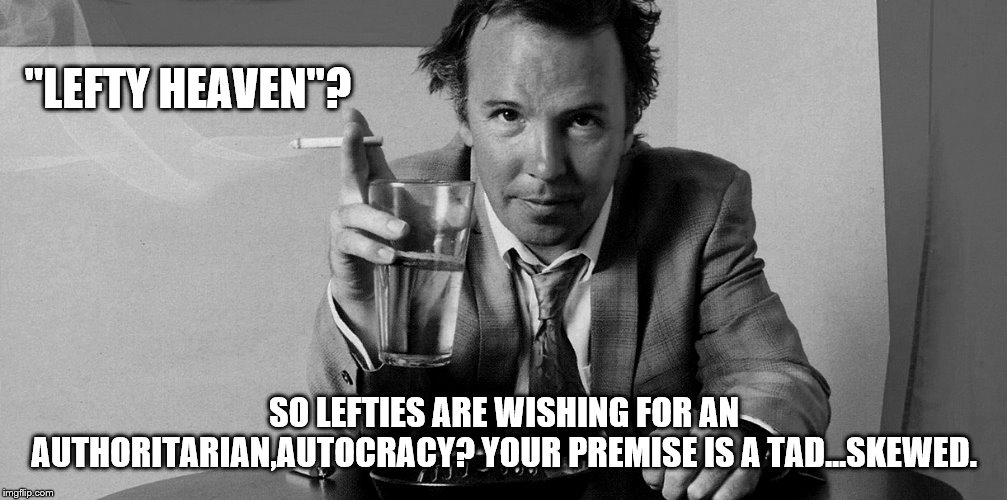 "LEFTY HEAVEN"? SO LEFTIES ARE WISHING FOR AN AUTHORITARIAN,AUTOCRACY? YOUR PREMISE IS A TAD...SKEWED. | made w/ Imgflip meme maker