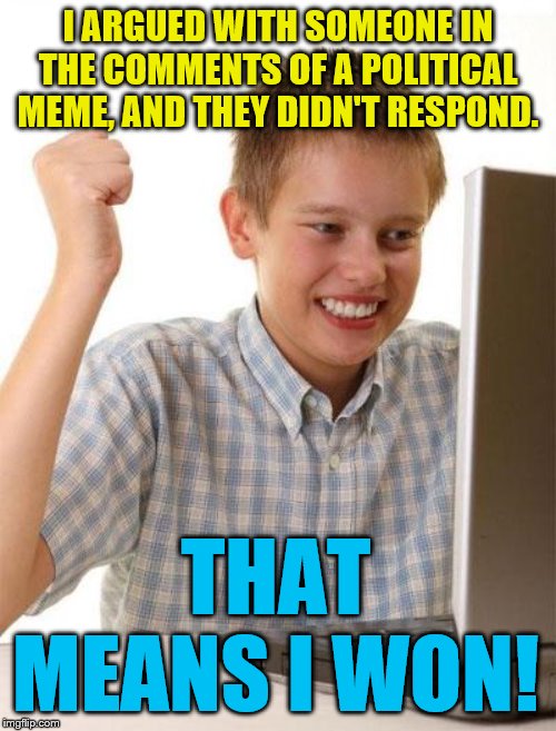 I try to never respond to people who seek to argue, but I assume they then think this... | I ARGUED WITH SOMEONE IN THE COMMENTS OF A POLITICAL MEME, AND THEY DIDN'T RESPOND. THAT MEANS I WON! | image tagged in memes,first day on the internet kid,political humor,comment section | made w/ Imgflip meme maker