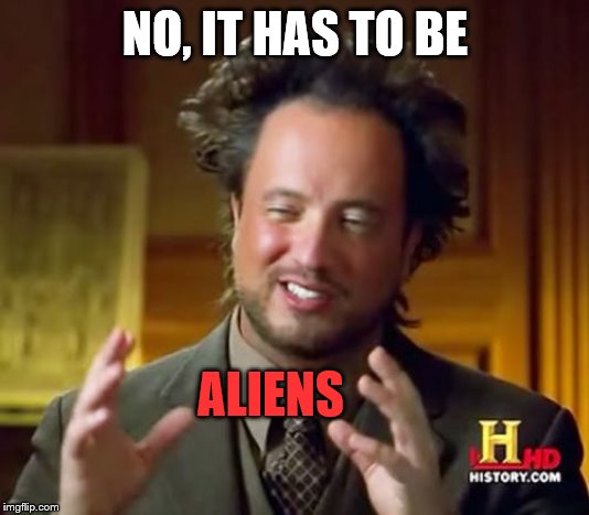 Ancient Aliens Meme | NO, IT HAS TO BE ALIENS | image tagged in memes,ancient aliens | made w/ Imgflip meme maker