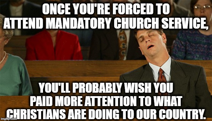 America is a Secular Nation | ONCE YOU'RE FORCED TO ATTEND MANDATORY CHURCH SERVICE, YOU'LL PROBABLY WISH YOU PAID MORE ATTENTION TO WHAT CHRISTIANS ARE DOING TO OUR COUNTRY. | image tagged in secular,america,christianity,first amendment,church,government | made w/ Imgflip meme maker