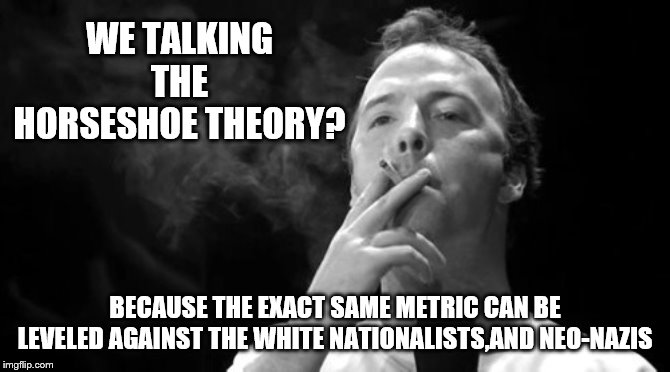 WE TALKING THE HORSESHOE THEORY? BECAUSE THE EXACT SAME METRIC CAN BE LEVELED AGAINST THE WHITE NATIONALISTS,AND NEO-NAZIS | made w/ Imgflip meme maker