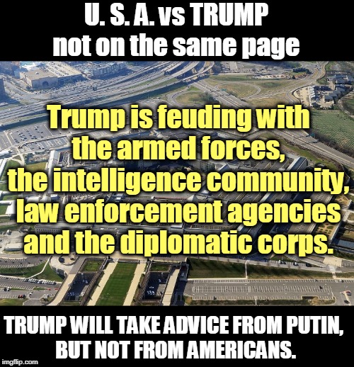 America First is an empty slogan. Trump always advocates for Russia First. Putin approves. | U. S. A. vs TRUMP
not on the same page; Trump is feuding with
the armed forces,
the intelligence community,
law enforcement agencies
and the diplomatic corps. TRUMP WILL TAKE ADVICE FROM PUTIN, 
BUT NOT FROM AMERICANS. | image tagged in pentagon,trump,military,intelligence,police,putin | made w/ Imgflip meme maker