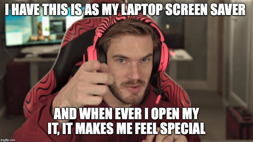 Pewdiepie is god | I HAVE THIS IS AS MY LAPTOP SCREEN SAVER; AND WHEN EVER I OPEN MY IT, IT MAKES ME FEEL SPECIAL | image tagged in pewdiepie,pewds | made w/ Imgflip meme maker