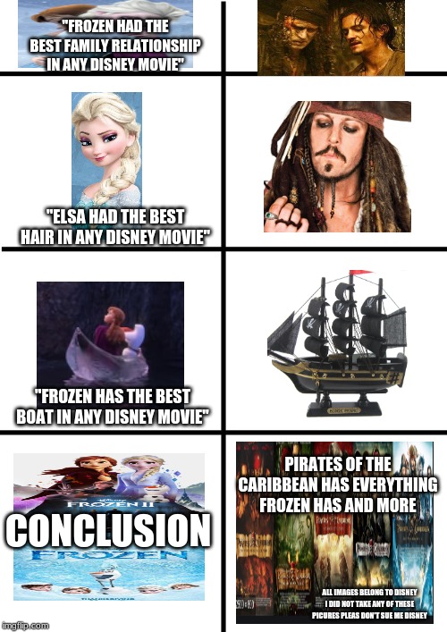 Comparison Chart | "FROZEN HAD THE BEST FAMILY RELATIONSHIP IN ANY DISNEY MOVIE"; "ELSA HAD THE BEST HAIR IN ANY DISNEY MOVIE"; "FROZEN HAS THE BEST BOAT IN ANY DISNEY MOVIE"; CONCLUSION; PIRATES OF THE CARIBBEAN HAS EVERYTHING FROZEN HAS AND MORE; ALL IMAGES BELONG TO DISNEY I DID NOT TAKE ANY OF THESE PICURES PLEAS DON'T SUE ME DISNEY | image tagged in comparison chart | made w/ Imgflip meme maker