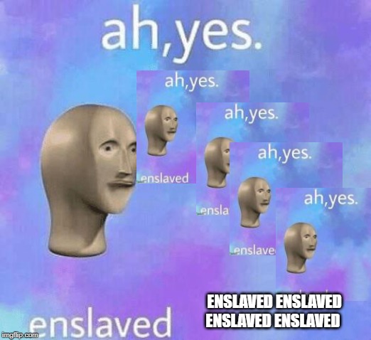 Ah Yes enslaved | ENSLAVED ENSLAVED ENSLAVED ENSLAVED | image tagged in ah yes enslaved | made w/ Imgflip meme maker