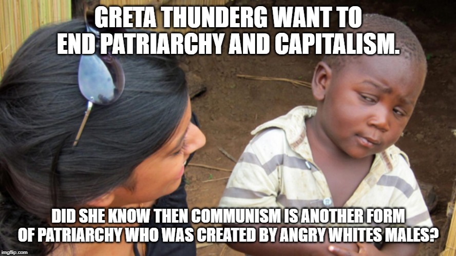 Sceptical kid | GRETA THUNDERG WANT TO END PATRIARCHY AND CAPITALISM. DID SHE KNOW THEN COMMUNISM IS ANOTHER FORM OF PATRIARCHY WHO WAS CREATED BY ANGRY WHITES MALES? | image tagged in sceptical kid | made w/ Imgflip meme maker