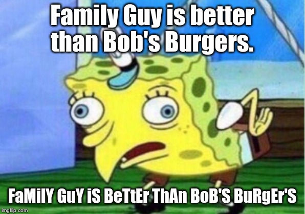 Mocking Spongebob Meme | Family Guy is better than Bob's Burgers. FaMilY GuY iS BeTtEr ThAn BoB'S BuRgEr'S | image tagged in memes,mocking spongebob | made w/ Imgflip meme maker
