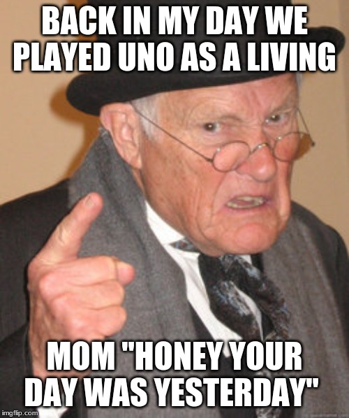 Back In My Day Meme | BACK IN MY DAY WE PLAYED UNO AS A LIVING; MOM "HONEY YOUR DAY WAS YESTERDAY" | image tagged in memes,back in my day | made w/ Imgflip meme maker