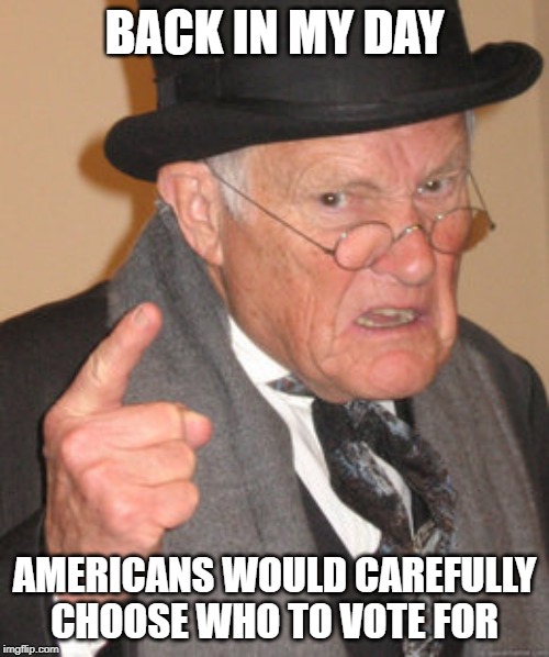 Back In My Day Meme | BACK IN MY DAY; AMERICANS WOULD CAREFULLY CHOOSE WHO TO VOTE FOR | image tagged in memes,back in my day | made w/ Imgflip meme maker