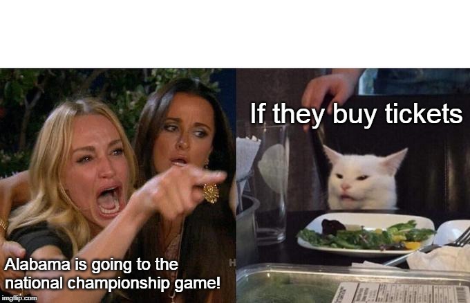 Woman Yelling At Cat Meme | If they buy tickets; Alabama is going to the national championship game! | image tagged in memes,woman yelling at cat | made w/ Imgflip meme maker