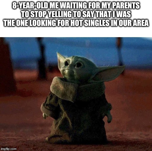 baby yoda | 8-YEAR-OLD ME WAITING FOR MY PARENTS TO STOP YELLING TO SAY THAT I WAS THE ONE LOOKING FOR HOT SINGLES IN OUR AREA | image tagged in baby yoda | made w/ Imgflip meme maker